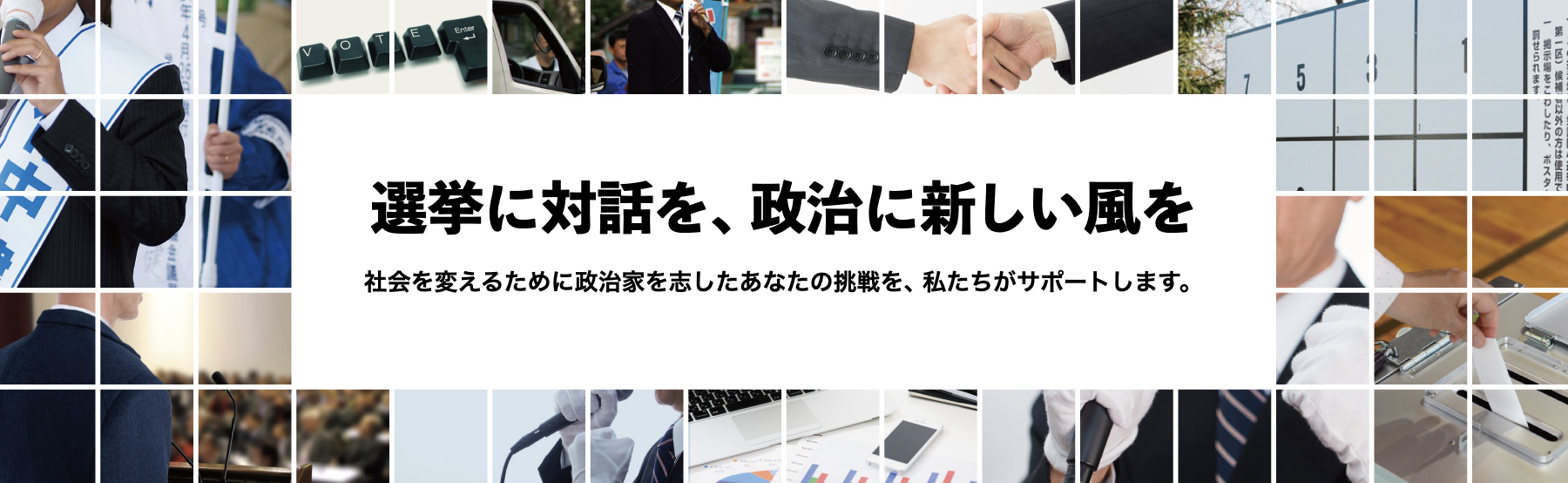 選挙に対話を、政治に新しい風を　社会を変えるために政治家を志したあなたの挑戦を、私たちがサポートします。